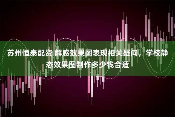 苏州恒泰配资 解惑效果图表现相关疑问，学校静态效果图制作多少钱合适