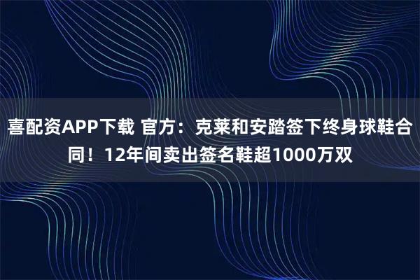 喜配资APP下载 官方：克莱和安踏签下终身球鞋合同！12年间卖出签名鞋超1000万双