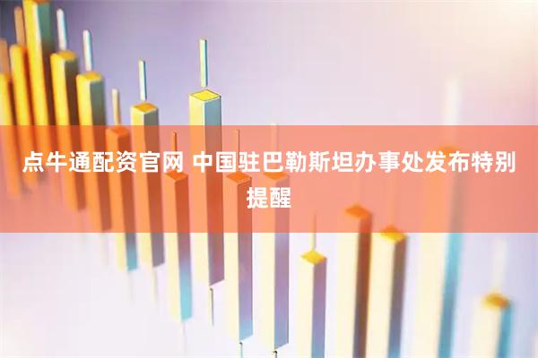 点牛通配资官网 中国驻巴勒斯坦办事处发布特别提醒
