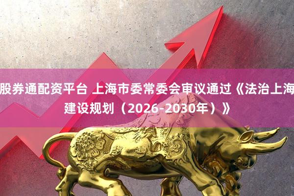 股券通配资平台 上海市委常委会审议通过《法治上海建设规划（2026-2030年）》