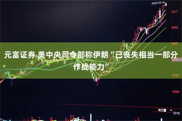 元富证券 美中央司令部称伊朗“已丧失相当一部分作战能力”
