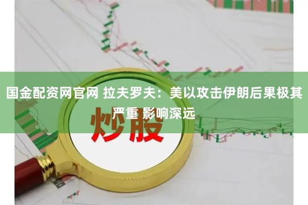 国金配资网官网 拉夫罗夫：美以攻击伊朗后果极其严重 影响深远