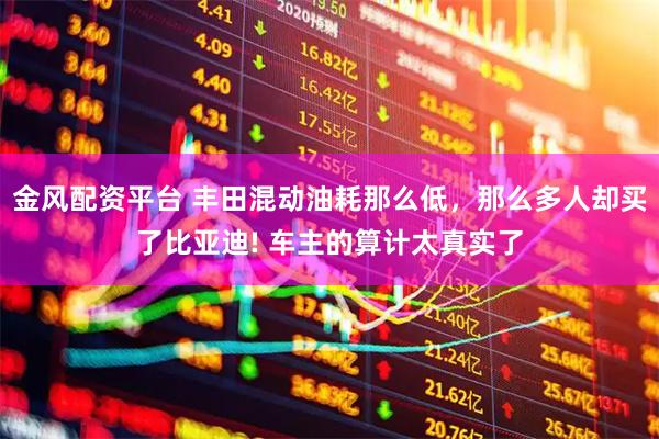 金风配资平台 丰田混动油耗那么低，那么多人却买了比亚迪! 车主的算计太真实了