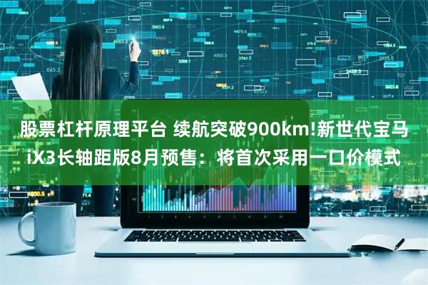 股票杠杆原理平台 续航突破900km!新世代宝马iX3长轴距版8月预售：将首次采用一口价模式