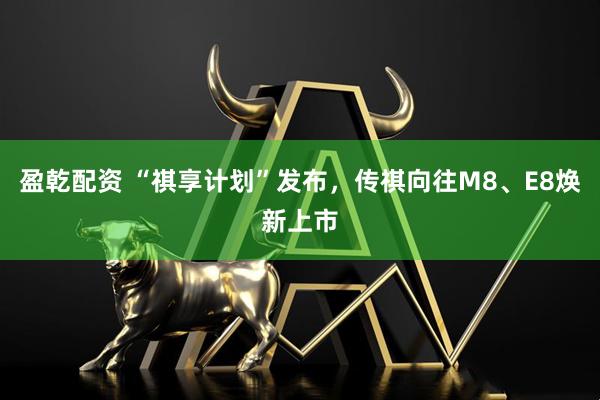 盈乾配资 “祺享计划”发布，传祺向往M8、E8焕新上市