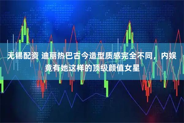 无锡配资 迪丽热巴古今造型质感完全不同，内娱竟有她这样的顶级颜值女星