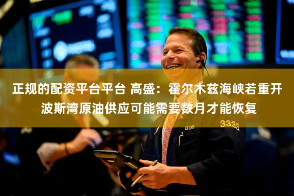 正规的配资平台平台 高盛：霍尔木兹海峡若重开 波斯湾原油供应可能需要数月才能恢复