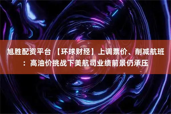 旭胜配资平台 【环球财经】上调票价、削减航班：高油价挑战下美航司业绩前景仍承压